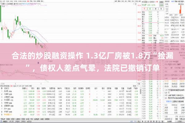 合法的炒股融资操作 1.3亿厂房被1.8万“捡漏”，债权人差点气晕，法院已撤销订单