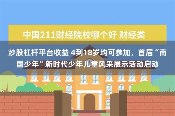 炒股杠杆平台收益 4到18岁均可参加，首届“南国少年”新时代少年儿童风采展示活动启动