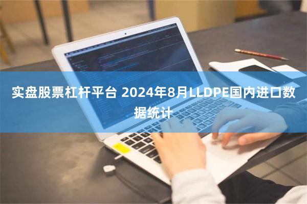 实盘股票杠杆平台 2024年8月LLDPE国内进口数据统计