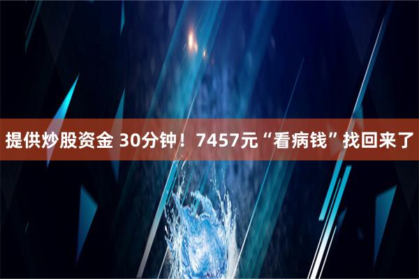 提供炒股资金 30分钟！7457元“看病钱”找回来了