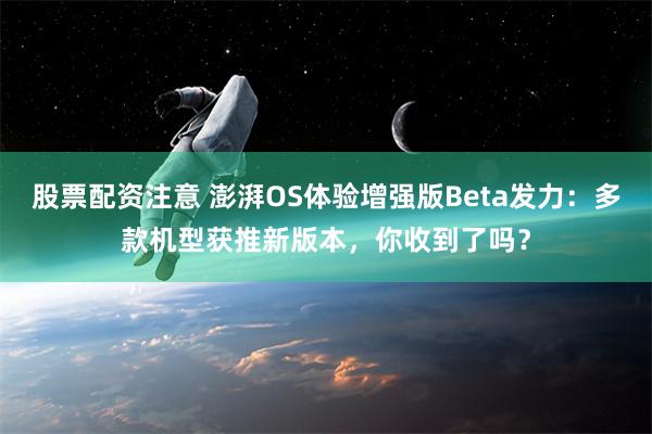 股票配资注意 澎湃OS体验增强版Beta发力：多款机型获推新版本，你收到了吗？