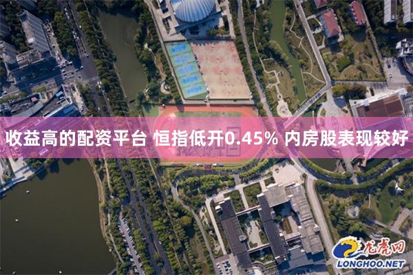 收益高的配资平台 恒指低开0.45% 内房股表现较好