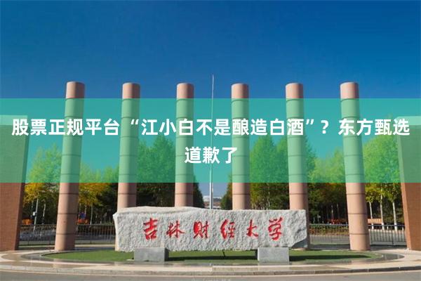 股票正规平台 “江小白不是酿造白酒”？东方甄选道歉了