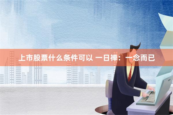 上市股票什么条件可以 一日禅：一念而已