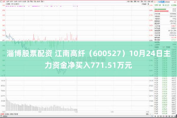 淄博股票配资 江南高纤（600527）10月24日主力资金净买入771.51万元