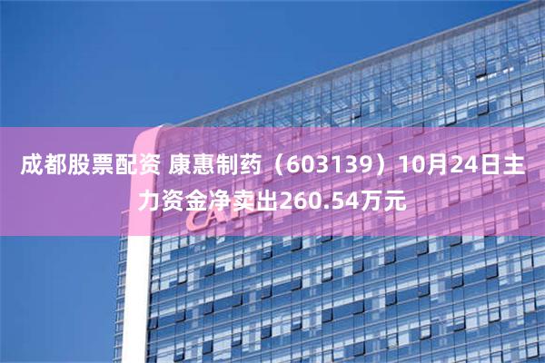 成都股票配资 康惠制药（603139）10月24日主力资金净卖出260.54万元