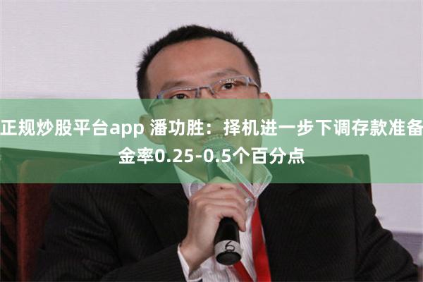 正规炒股平台app 潘功胜：择机进一步下调存款准备金率0.25-0.5个百分点