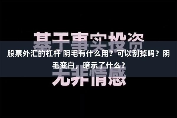 股票外汇的杠杆 阴毛有什么用？可以刮掉吗？阴毛变白，暗示了什么？