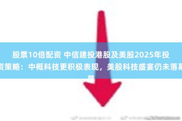 股票10倍配资 中信建投港股及美股2025年投资策略：中概科技更积极表现，美股科技盛宴仍未落幕