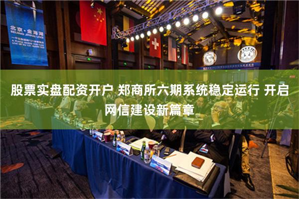 股票实盘配资开户 郑商所六期系统稳定运行 开启网信建设新篇章