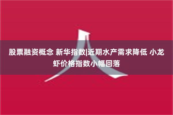 股票融资概念 新华指数|近期水产需求降低 小龙虾价格指数小幅回落