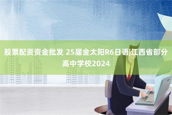 股票配资资金批发 25届金太阳R6日语|江西省部分高中学校2024