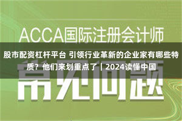 股市配资杠杆平台 引领行业革新的企业家有哪些特质？他们来划重点了｜2024读懂中国