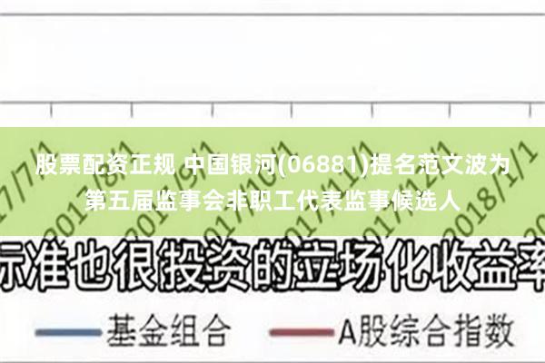 股票配资正规 中国银河(06881)提名范文波为第五届监事会非职工代表监事候选人