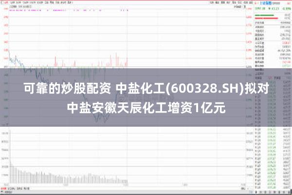 可靠的炒股配资 中盐化工(600328.SH)拟对中盐安徽天辰化工增资1亿元