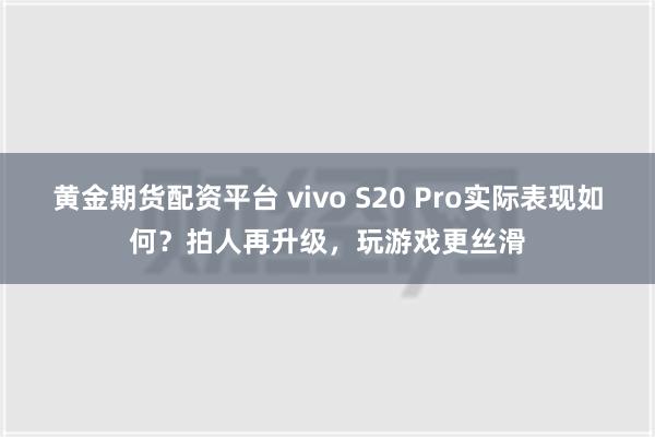 黄金期货配资平台 vivo S20 Pro实际表现如何？拍人再升级，玩游戏更丝滑