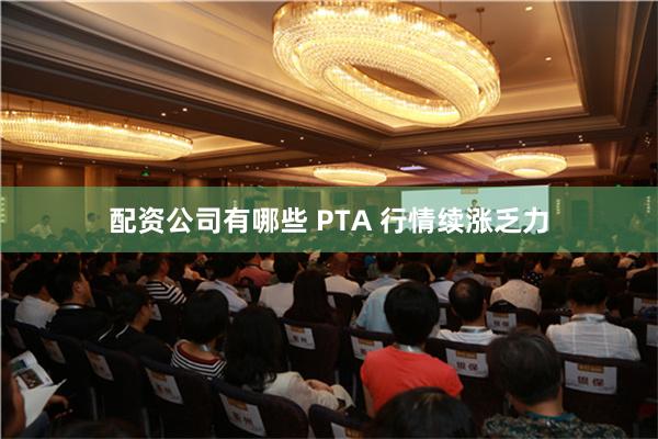 配资公司有哪些 PTA 行情续涨乏力