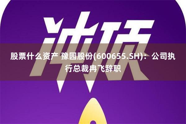 股票什么资产 豫园股份(600655.SH)：公司执行总裁冉飞辞职