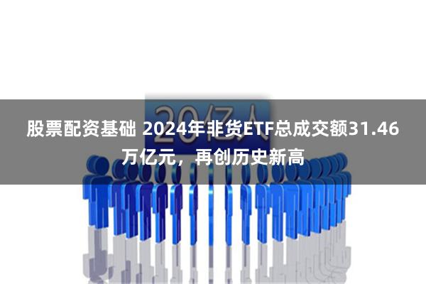 股票配资基础 2024年非货ETF总成交额31.46万亿元，再创历史新高