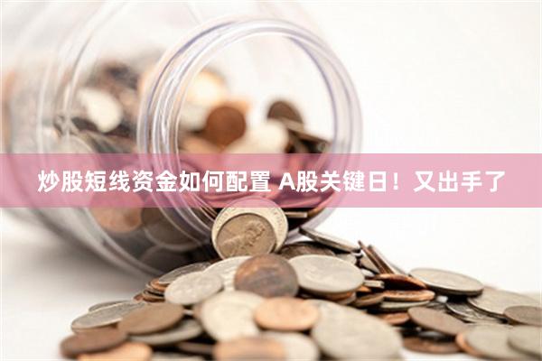 炒股短线资金如何配置 A股关键日！又出手了