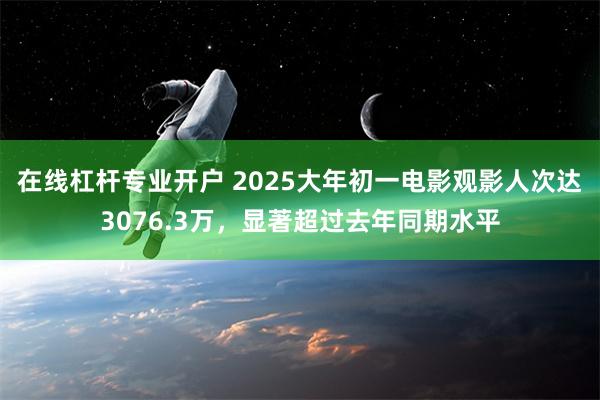 在线杠杆专业开户 2025大年初一电影观影人次达3076.3万，显著超过去年同期水平