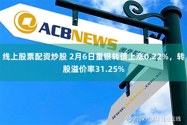 线上股票配资炒股 2月6日重银转债上涨0.22%，转股溢价率31.25%