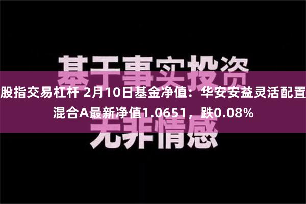 股指交易杠杆 2月10日基金净值：华安安益灵活配置混合A最新净值1.0651，跌0.08%