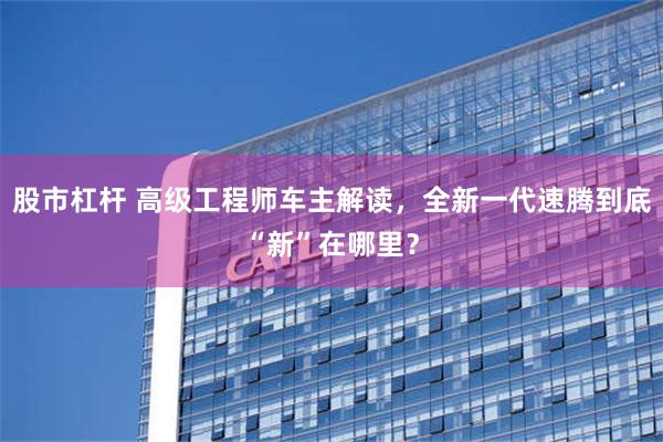 股市杠杆 高级工程师车主解读，全新一代速腾到底“新”在哪里？